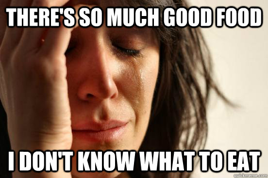 There's so much good food I don't know what to eat  First World Problems
