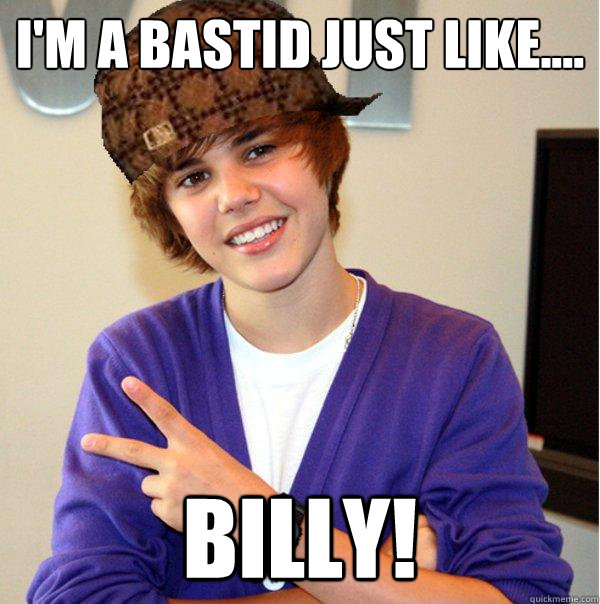 I'm a Bastid just like.... Billy!  Scumbag Beiber