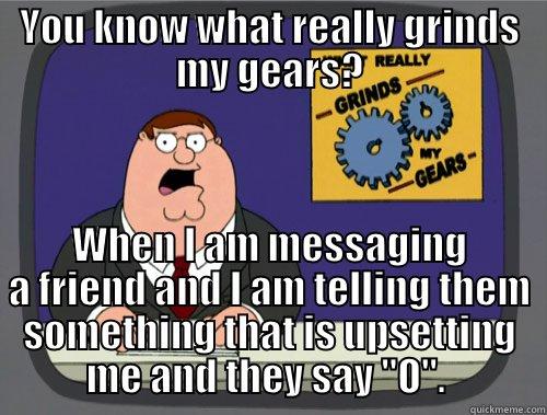 YOU KNOW WHAT REALLY GRINDS MY GEARS? WHEN I AM MESSAGING A FRIEND AND I AM TELLING THEM SOMETHING THAT IS UPSETTING ME AND THEY SAY 