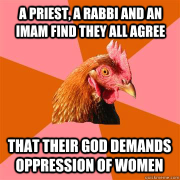 A priest, a rabbi and an imam find they all agree  That their God demands oppression of women   Anti-Joke Chicken
