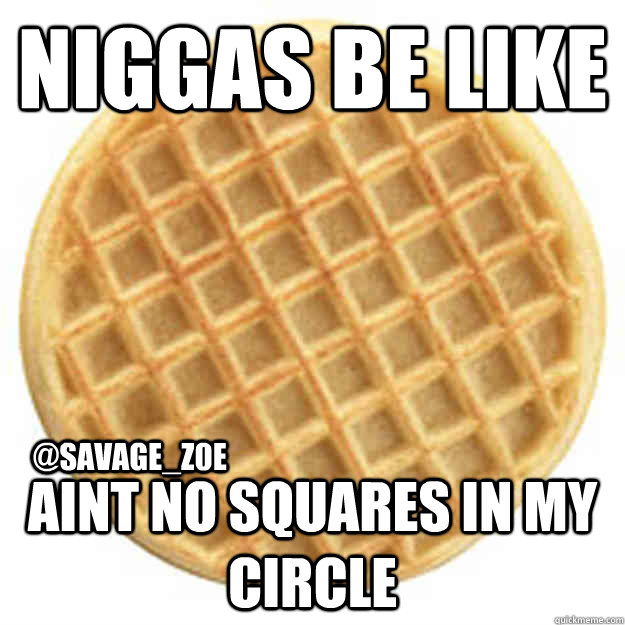 NIGGAS BE LIKE AINT NO SQUARES IN MY CIRCLE  @SAVAGE_Z0E  