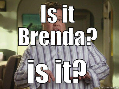 IS IT BRENDA? IS IT? Misc