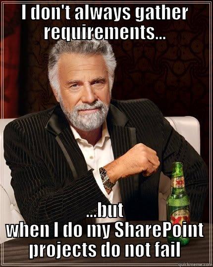 I DON'T ALWAYS GATHER REQUIREMENTS... ...BUT WHEN I DO MY SHAREPOINT PROJECTS DO NOT FAIL The Most Interesting Man In The World