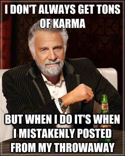 I don't always get tons of karma but when i do it's when i mistakenly posted from my throwaway   The Most Interesting Man In The World