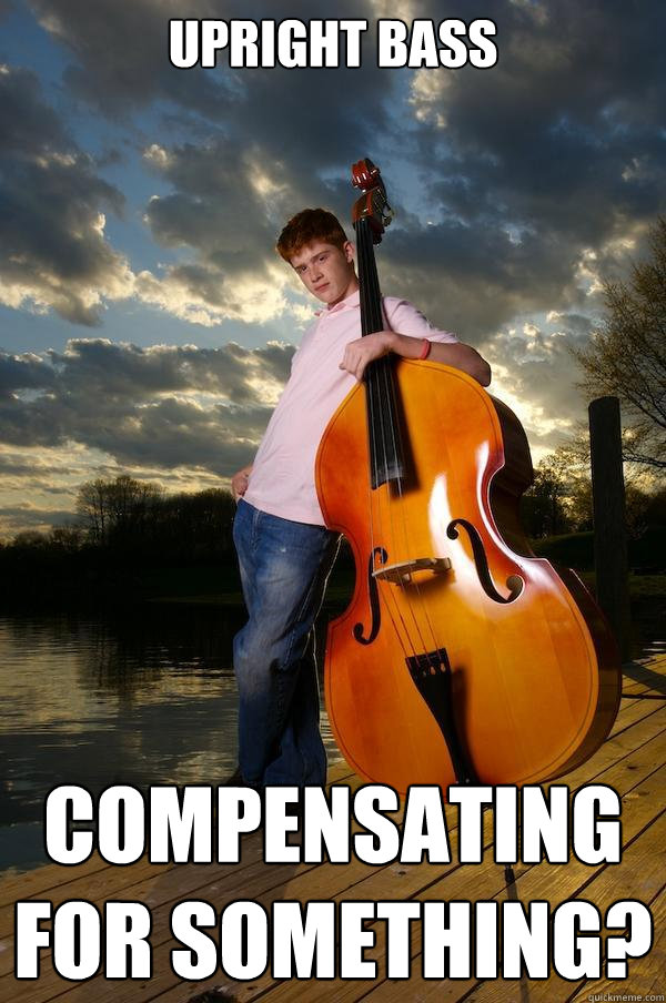 Upright Bass Compensating for something? - Upright Bass Compensating for something?  Over-confident Bassist