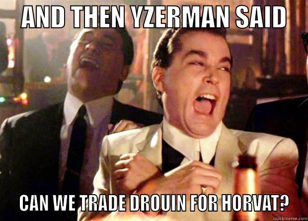    AND THEN YZERMAN SAID      CAN WE TRADE DROUIN FOR HORVAT? Misc