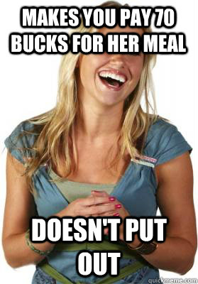 Makes you pay 70 bucks for her meal doesn't put out  Friend Zone Fiona