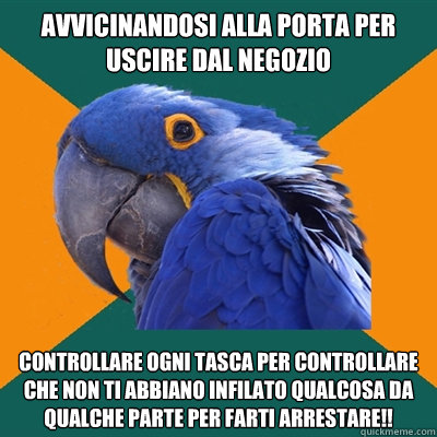 avvicinandosi alla porta per uscire dal negozio controllare ogni tasca per controllare che non ti abbiano infilato qualcosa da qualche parte per farti arrestare!!  Paranoid Parrot