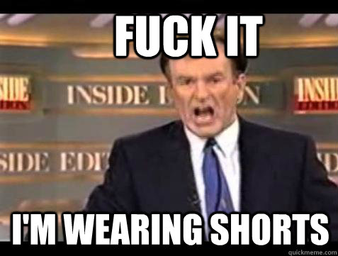             FUCK IT I'M WEARING SHORTS  Fuck it