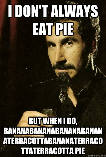 I don't always eat pie But when I do, BANANABANANABANANABANANAterracottabananaterracottaterracotta pie  sERJ TANKIAN
