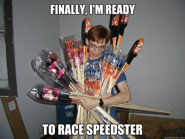 Finally, I'm ready to race Speedster  Crazy Fireworks Nerd