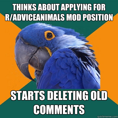 thinks about applying for r/adviceanimals mod position starts deleting old comments  Paranoid Parrot