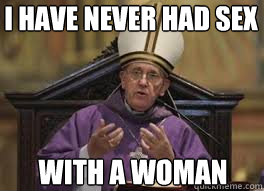 I have never had sex With a woman - I have never had sex With a woman  Pope Francis