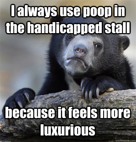 I always use poop in the handicapped stall because it feels more luxurious - I always use poop in the handicapped stall because it feels more luxurious  Confession Bear