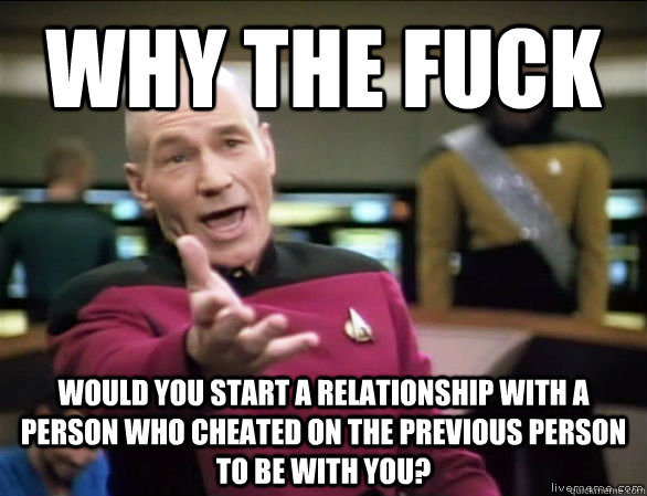 why the fuck would you start a relationship with a person who cheated on the previous person to be with you?  Annoyed Picard HD