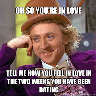 OH SO YOU'RE IN LOVE TELL ME HOW YOU FELL IN LOVE IN THE TWO WEEKS YOU HAVE BEEN DATING  Willy Wonka Meme