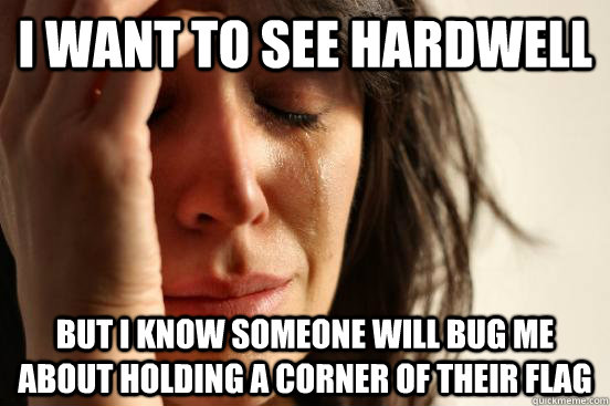 I want to see hardwell but I know someone will bug me about holding a corner of their flag  First World Problems