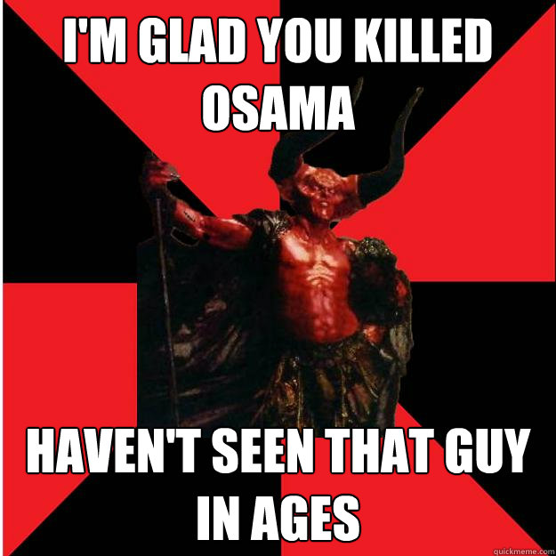 i'm glad you killed osama haven't seen that guy in ages  Satanic Satan