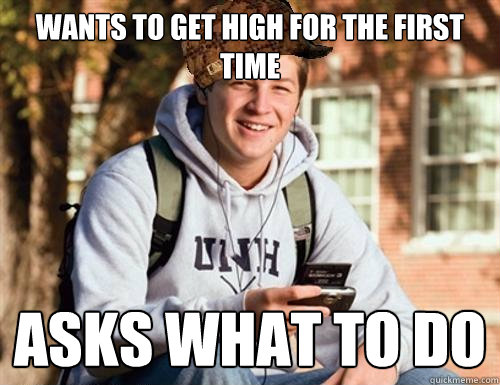 Wants to get high for the first time asks what to do  College Freshman