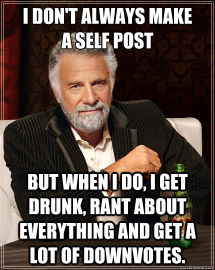 I don't always make
a self post but when I do, I get drunk, rant about everything and get a lot of downvotes.  The Most Interesting Man In The World