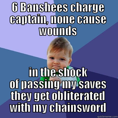 6 BANSHEES CHARGE CAPTAIN, NONE CAUSE WOUNDS IN THE SHOCK OF PASSING MY SAVES THEY GET OBLITERATED WITH MY CHAINSWORD Success Kid