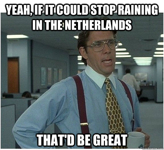 Yeah, If it could stop raining in the Netherlands That'd be great - Yeah, If it could stop raining in the Netherlands That'd be great  If you could stop stalking me