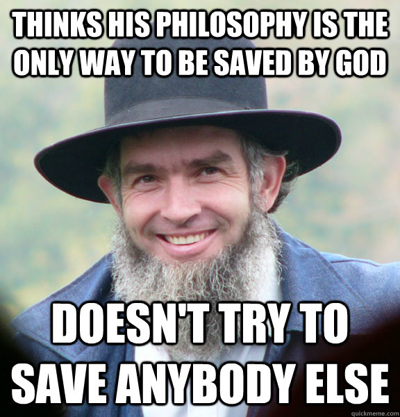 thinks his philosophy is the only way to be saved by god doesn't try to save anybody else - thinks his philosophy is the only way to be saved by god doesn't try to save anybody else  Good Guy Amish