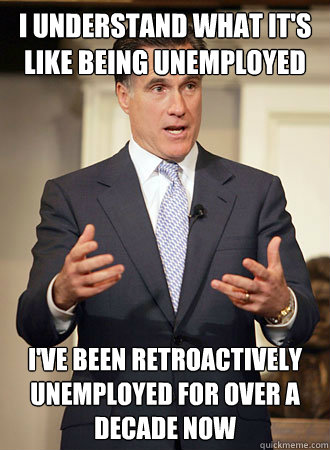 I understand what it's like being unemployed I've been retroactively unemployed for over a decade now - I understand what it's like being unemployed I've been retroactively unemployed for over a decade now  Relatable Romney