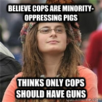 BELIEVE COPS ARE MINORITY-OPPRESSING PIGS THINKS ONLY COPS SHOULD HAVE GUNS - BELIEVE COPS ARE MINORITY-OPPRESSING PIGS THINKS ONLY COPS SHOULD HAVE GUNS  Scumbag College Liberal