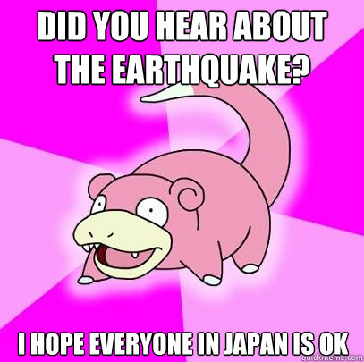 Did you hear about the earthquake? I hope everyone in Japan is ok  Slowpoke