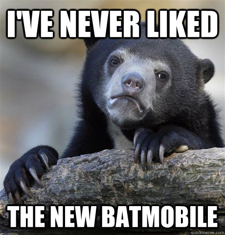 i've never liked the new batmobile  Confession Bear
