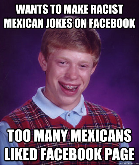 Wants to make racist mexican jokes on facebook too many mexicans liked facebook page - Wants to make racist mexican jokes on facebook too many mexicans liked facebook page  Bad Luck Brian