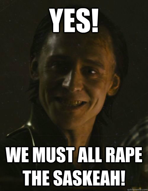 Yes! We must all rape the saskeah! - Yes! We must all rape the saskeah!  Loki