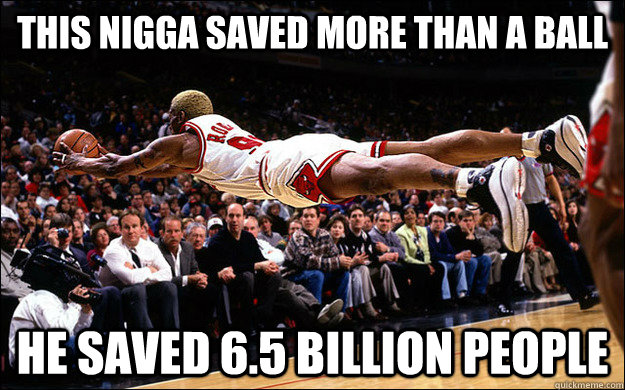 this nigga saved more than a ball he saved 6.5 billion people  Dennis Rodman RPG