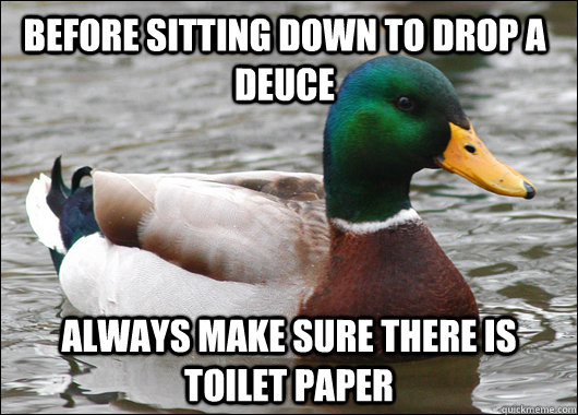 Before sitting down to drop a deuce always make sure there is toilet paper  Actual Advice Mallard