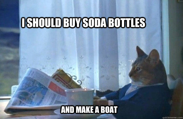 I should buy soda bottles  And make a boat  Sophisticated Cat