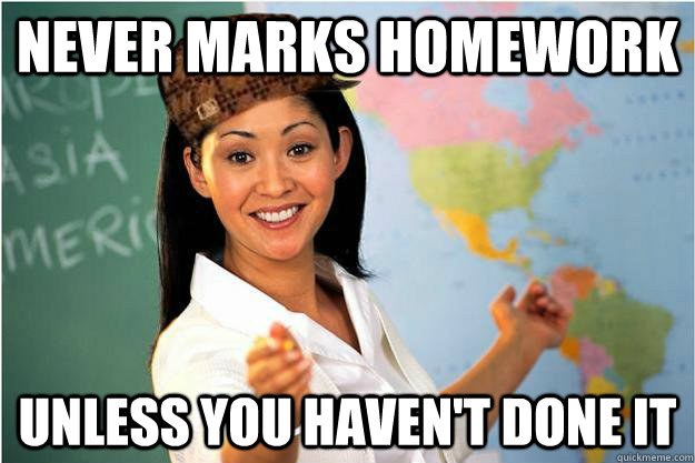 Never marks homework Unless you haven't done it  Scumbag Teacher
