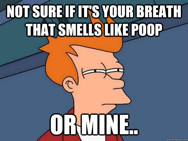 Not sure if it's your breath that smells like poop Or mine..  Futurama Fry