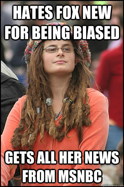 Hates Fox New for being Biased Gets all her news from MSNBC  College Liberal