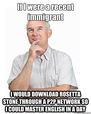If I were a recent immigrant I WOULD DOWNLOAD ROSETTA STONE THROUGH A P2P NETWORK SO I COULD MASTER ENGLISH IN A DAY  Victim-blaming Middle Class White Man