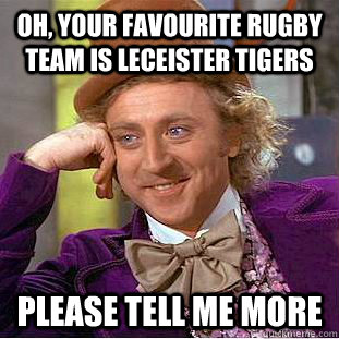 Oh, your favourite rugby team is Leceister Tigers Please tell me more  Condescending Wonka
