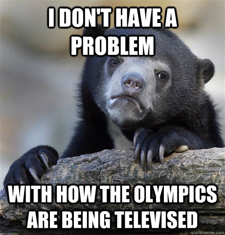 I don't have a problem with how the olympics are being televised  Confession Bear