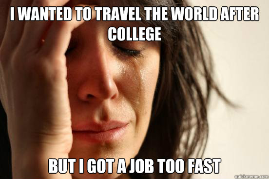 I wanted to travel the world after college But I got a job too fast  First World Problems