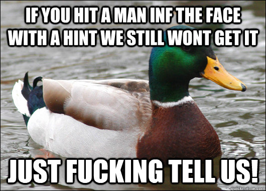 if you hit a man inf the face with a hint we still wont get it Just fucking tell us!  Actual Advice Mallard