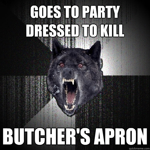 goes to party
dressed to kill butcher's apron  Insanity Wolf