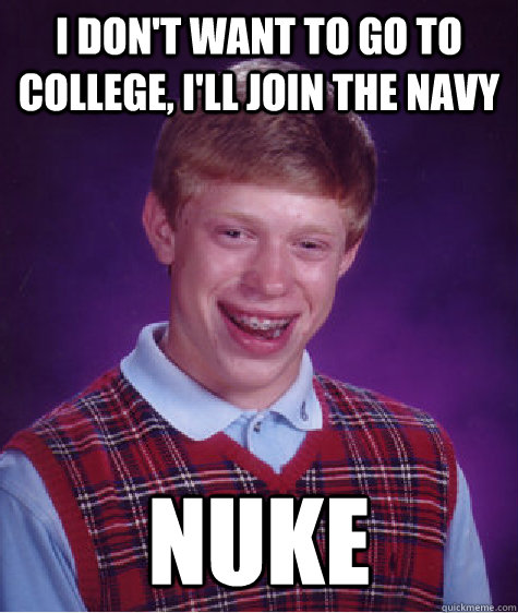i don't want to go to college, I'll join the navy NUKE  Bad Luck Brian
