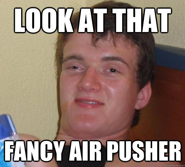 Look at that fancy air pusher  10 Guy