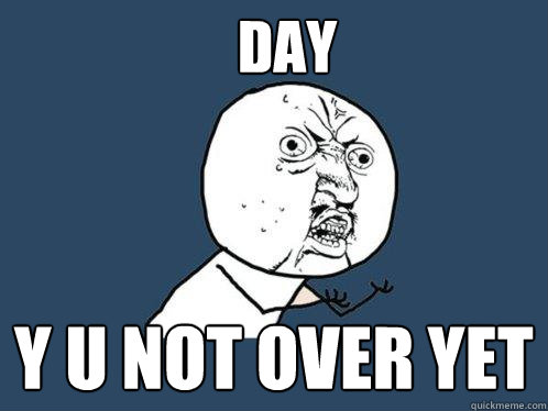Day y u not over yet  Y U No