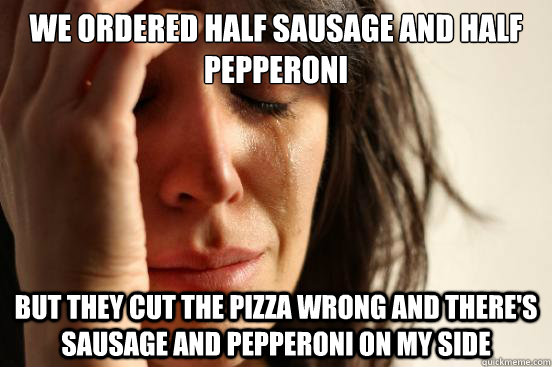 We ordered half sausage and half pepperoni But they cut the pizza wrong and there's sausage and pepperoni on my side  First World Problems
