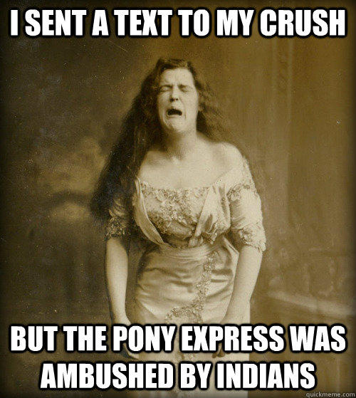 I sent a text to my crush but the pony express was ambushed by indians  